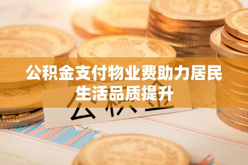 顺义公积金支付物业费助力居民生活品质提升