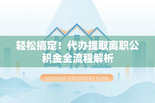 顺义轻松搞定！代办提取离职公积金全流程解析