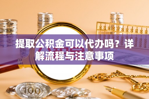 顺义提取公积金可以代办吗？详解流程与注意事项