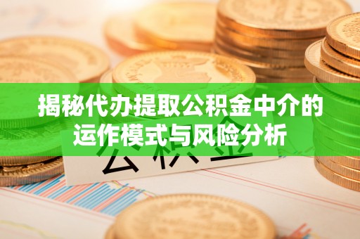 顺义揭秘代办提取公积金中介的运作模式与风险分析