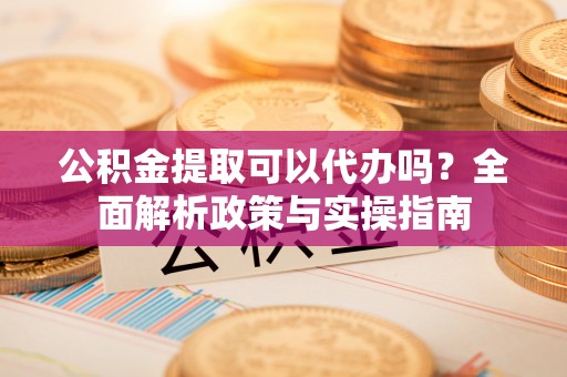 顺义公积金提取可以代办吗？全面解析政策与实操指南