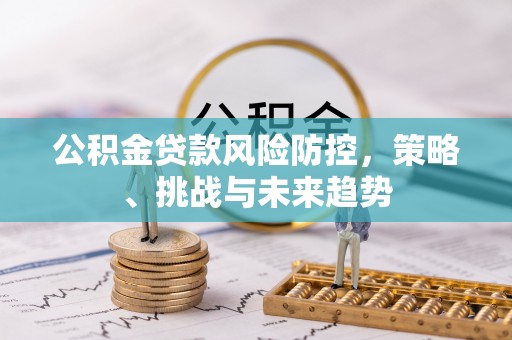 顺义公积金贷款风险防控，策略、挑战与未来趋势