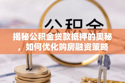 顺义揭秘公积金贷款抵押的奥秘，如何优化购房融资策略