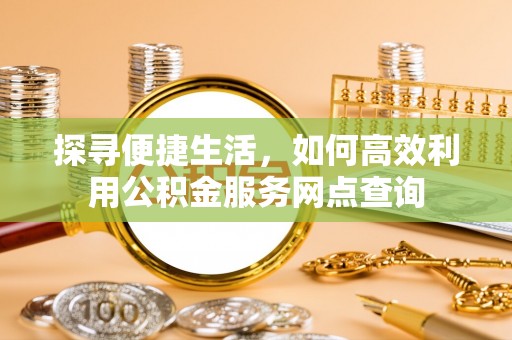 顺义探寻便捷生活，如何高效利用公积金服务网点查询