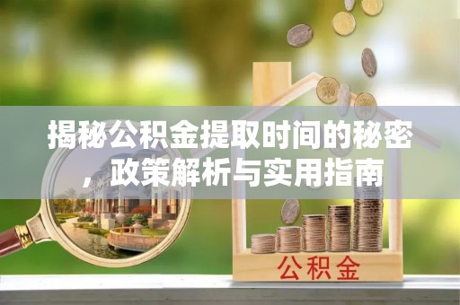 顺义揭秘公积金提取时间的秘密，政策解析与实用指南