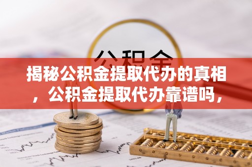 顺义揭秘公积金提取代办的真相，公积金提取代办靠谱吗，如何选择专业服务？