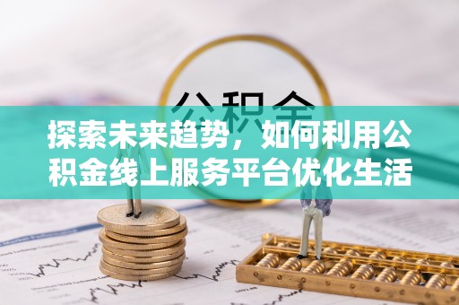 顺义探索未来趋势，如何利用公积金线上服务平台优化生活