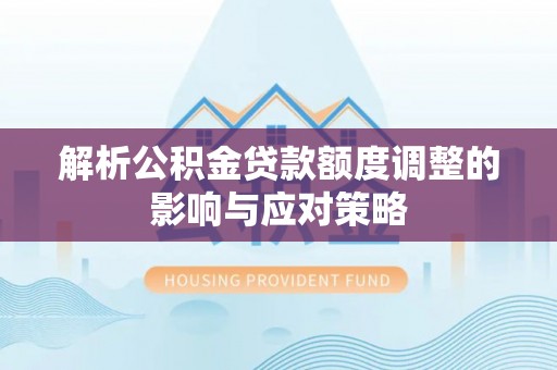 顺义解析公积金贷款额度调整的影响与应对策略