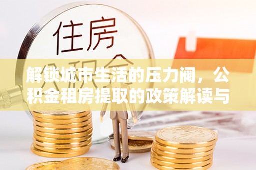 顺义解锁城市生活的压力阀，公积金租房提取的政策解读与实践指南