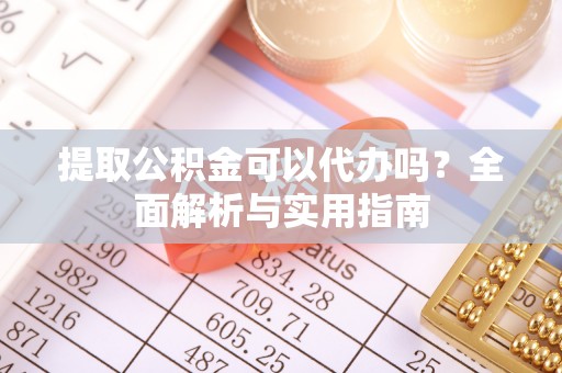 顺义提取公积金可以代办吗？全面解析与实用指南