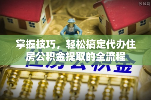 顺义掌握技巧，轻松搞定代办住房公积金提取的全流程