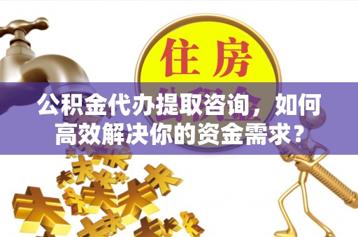 顺义公积金代办提取咨询，如何高效解决你的资金需求？