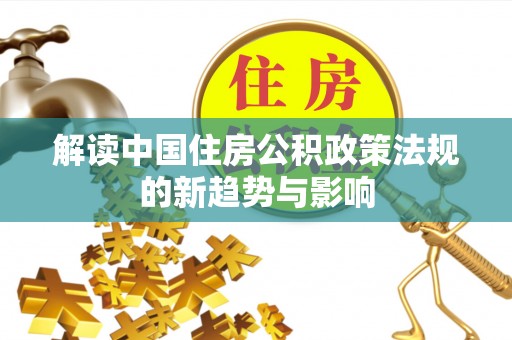顺义解读中国住房公积政策法规的新趋势与影响