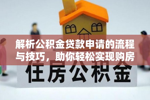 顺义解析公积金贷款申请的流程与技巧，助你轻松实现购房梦想