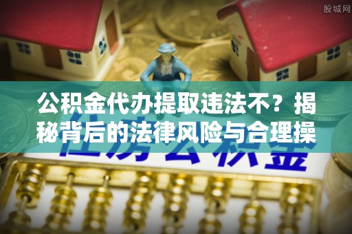 顺义公积金代办提取违法不？揭秘背后的法律风险与合理操作