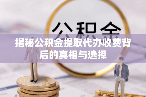 顺义揭秘公积金提取代办收费背后的真相与选择
