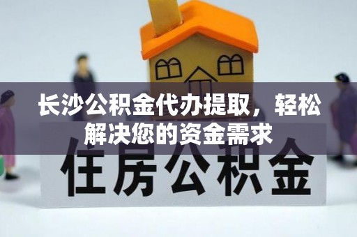 顺义长沙公积金代办提取，轻松解决您的资金需求