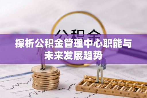 顺义探析公积金管理中心职能与未来发展趋势