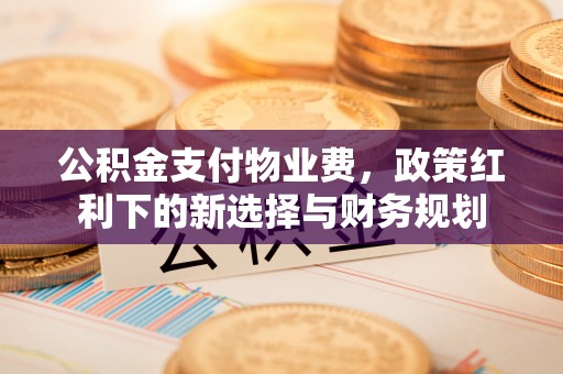 顺义公积金支付物业费，政策红利下的新选择与财务规划