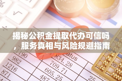 顺义揭秘公积金提取代办可信吗，服务真相与风险规避指南
