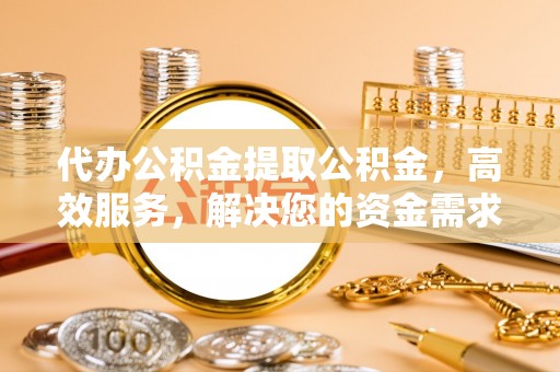 顺义代办公积金提取公积金，高效服务，解决您的资金需求