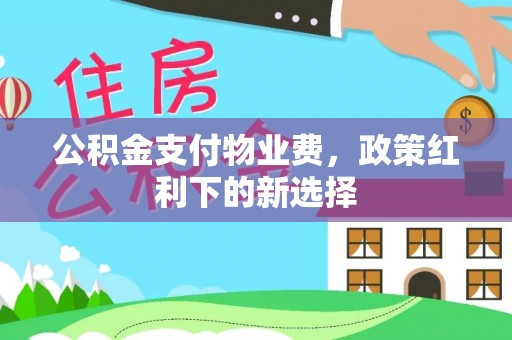 顺义公积金支付物业费，政策红利下的新选择