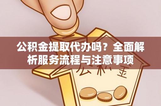 顺义公积金提取代办吗？全面解析服务流程与注意事项