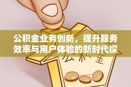 顺义公积金业务创新，提升服务效率与用户体验的新时代探索