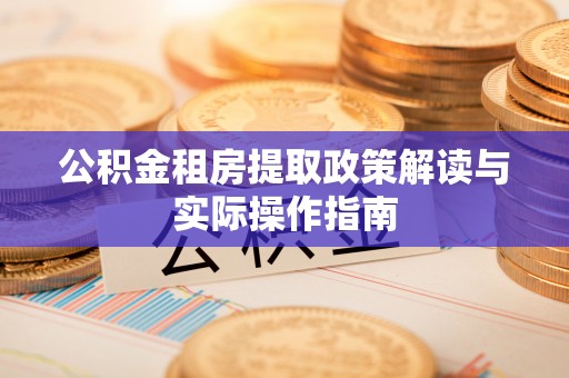 顺义公积金租房提取政策解读与实际操作指南