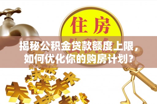 顺义揭秘公积金贷款额度上限，如何优化你的购房计划？
