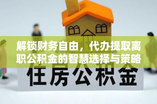 顺义解锁财务自由，代办提取离职公积金的智慧选择与策略