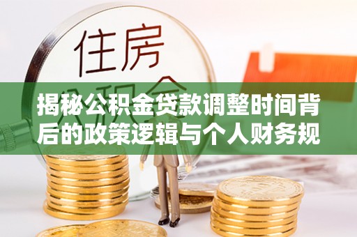 顺义揭秘公积金贷款调整时间背后的政策逻辑与个人财务规划
