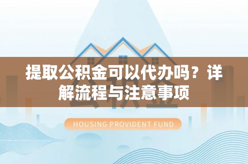 顺义提取公积金可以代办吗？详解流程与注意事项