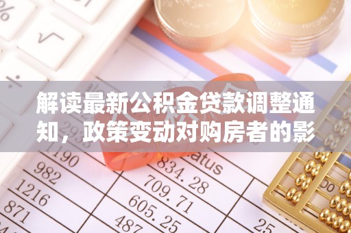 顺义解读最新公积金贷款调整通知，政策变动对购房者的影响