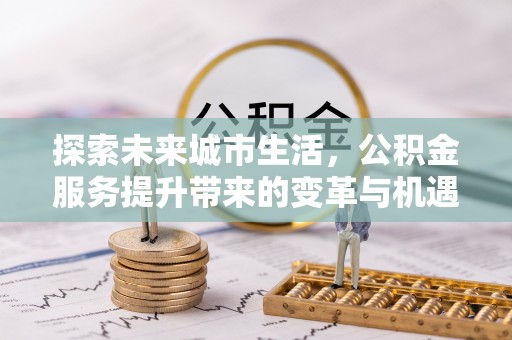 顺义探索未来城市生活，公积金服务提升带来的变革与机遇