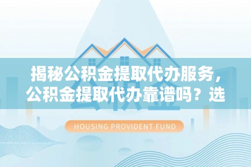 顺义揭秘公积金提取代办服务，公积金提取代办靠谱吗？选择需谨慎