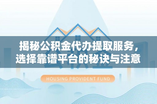 顺义揭秘公积金代办提取服务，选择靠谱平台的秘诀与注意事项