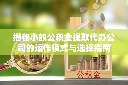 顺义揭秘小额公积金提取代办公司的运作模式与选择指南