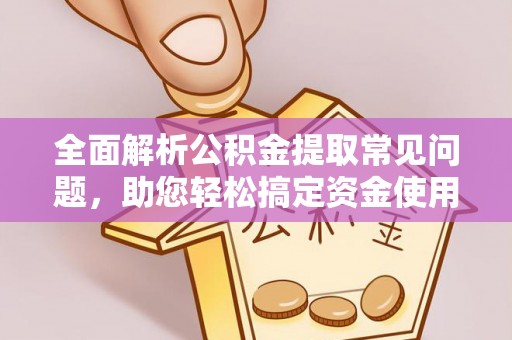 顺义全面解析公积金提取常见问题，助您轻松搞定资金使用