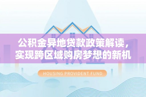 顺义公积金异地贷款政策解读，实现跨区域购房梦想的新机遇