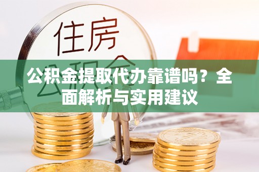 顺义公积金提取代办靠谱吗？全面解析与实用建议