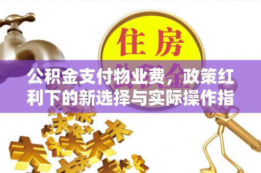 顺义公积金支付物业费，政策红利下的新选择与实际操作指南