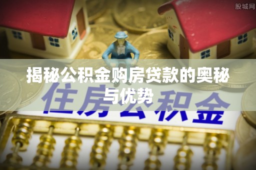 顺义揭秘公积金购房贷款的奥秘与优势