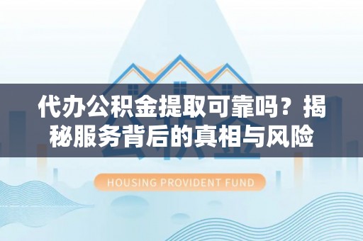 顺义代办公积金提取可靠吗？揭秘服务背后的真相与风险