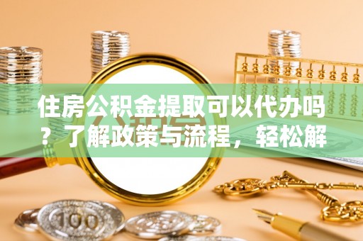 顺义住房公积金提取可以代办吗？了解政策与流程，轻松解决疑惑