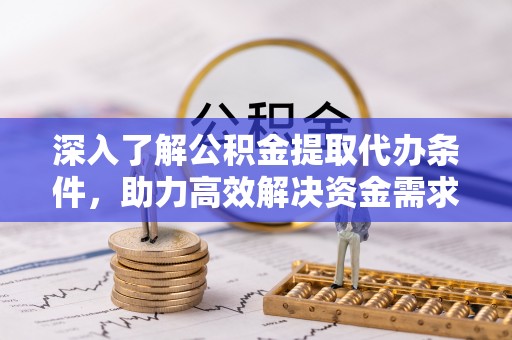 顺义深入了解公积金提取代办条件，助力高效解决资金需求