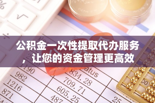 顺义公积金一次性提取代办服务，让您的资金管理更高效