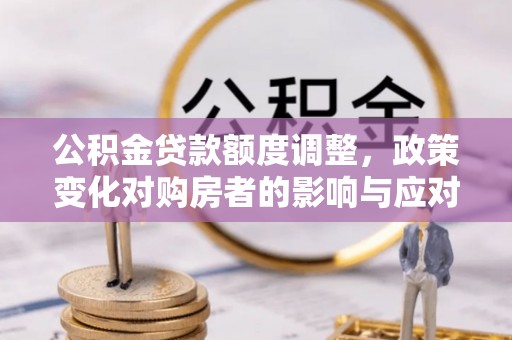 顺义公积金贷款额度调整，政策变化对购房者的影响与应对策略
