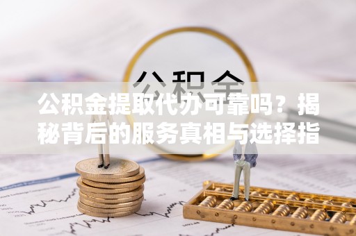 顺义公积金提取代办可靠吗？揭秘背后的服务真相与选择指南
