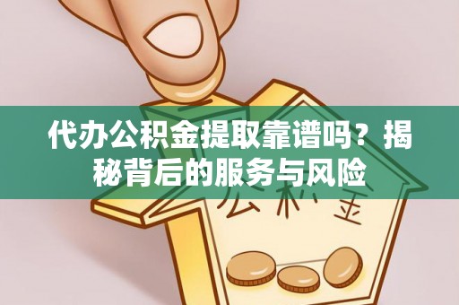 顺义代办公积金提取靠谱吗？揭秘背后的服务与风险